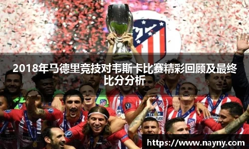 2018年马德里竞技对韦斯卡比赛精彩回顾及最终比分分析