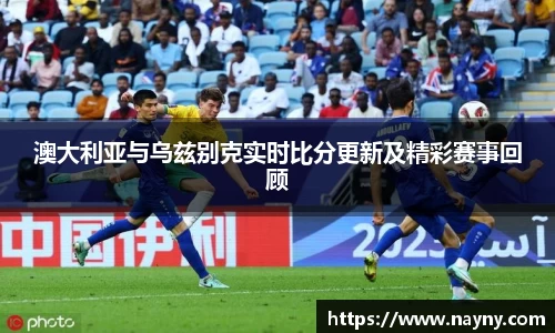 澳大利亚与乌兹别克实时比分更新及精彩赛事回顾