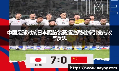 中国足球对抗日本踢脑袋赛场激烈碰撞引发热议与反思